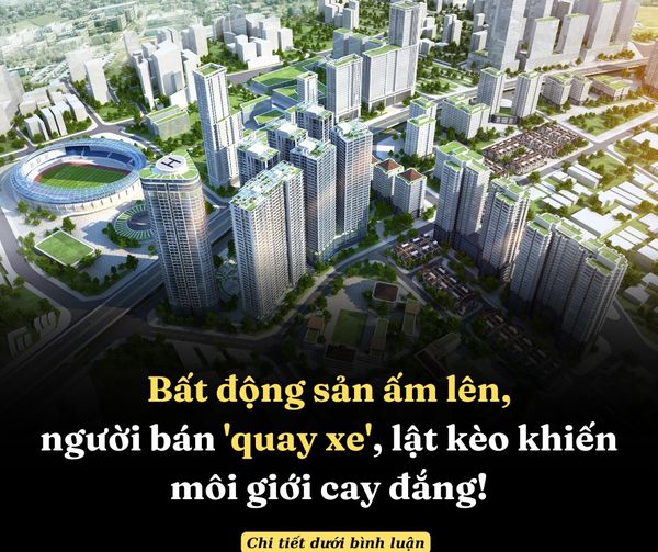 Bất động sản ấm lên, người bán ‘quay xe’, lật kèo khiến môi giới cay đắng