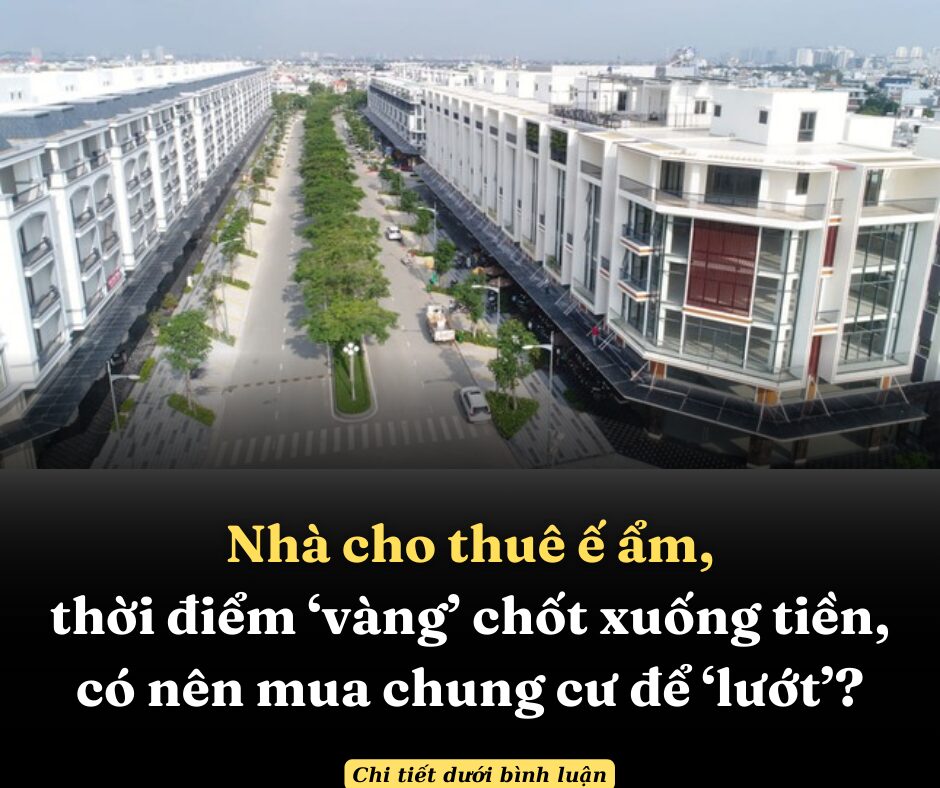 Bất động sản mới nhất: Nhà cho thuê ế ẩm, thời điểm ‘vàng’ chốt xuống tiền, có nên mua chung cư để ‘lướt’?