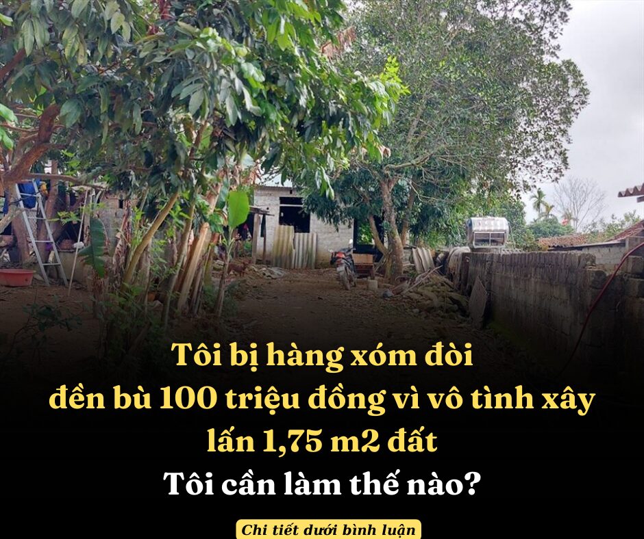 Tôi bị hàng xóm đòi 100 triệu vì xây lấn 1,75 m2 đất