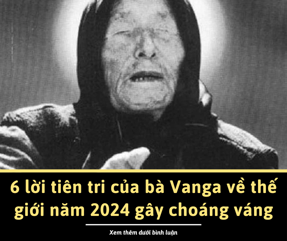 6 lời tiên tri của bà Vanga về thế giới năm 2024 gây choáng váng