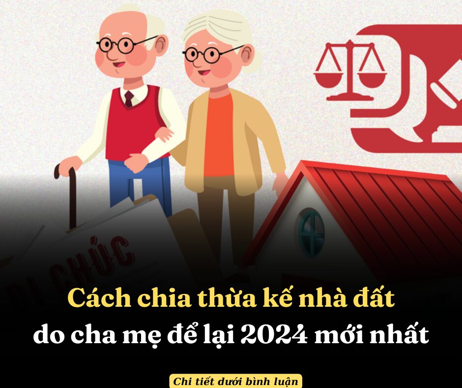 Cách chia thừa kế nhà đất do cha mẹ để lại 2024 mới nhất