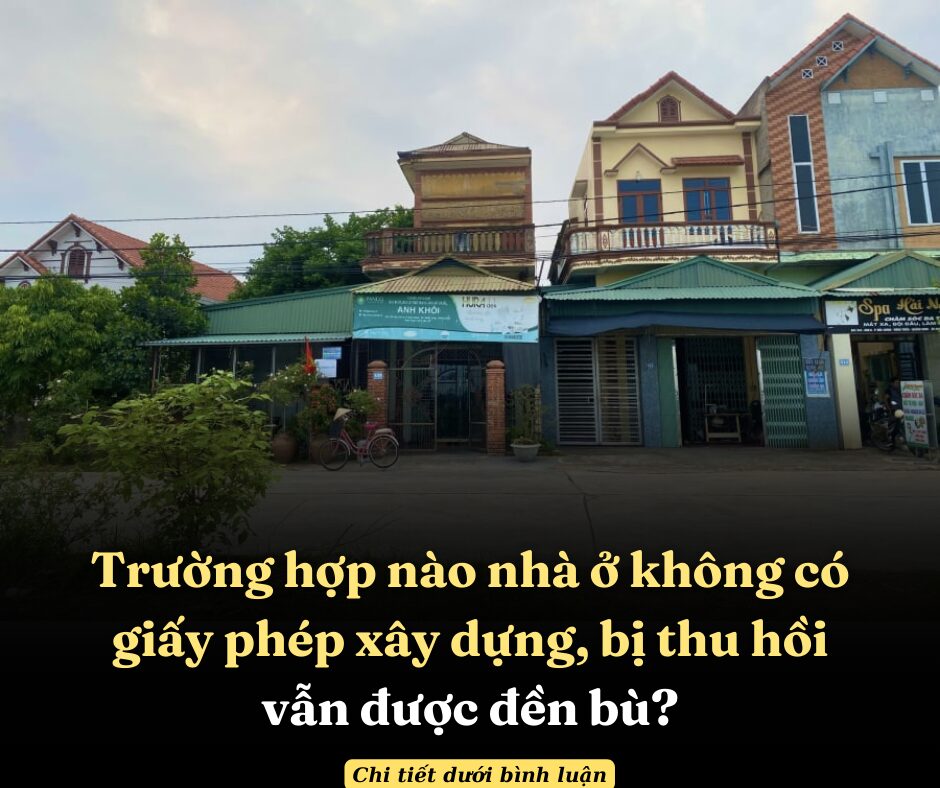 Trường hợp nào nhà ở không có giấy phép xây dựng, bị thu hồi vẫn được đền bù?