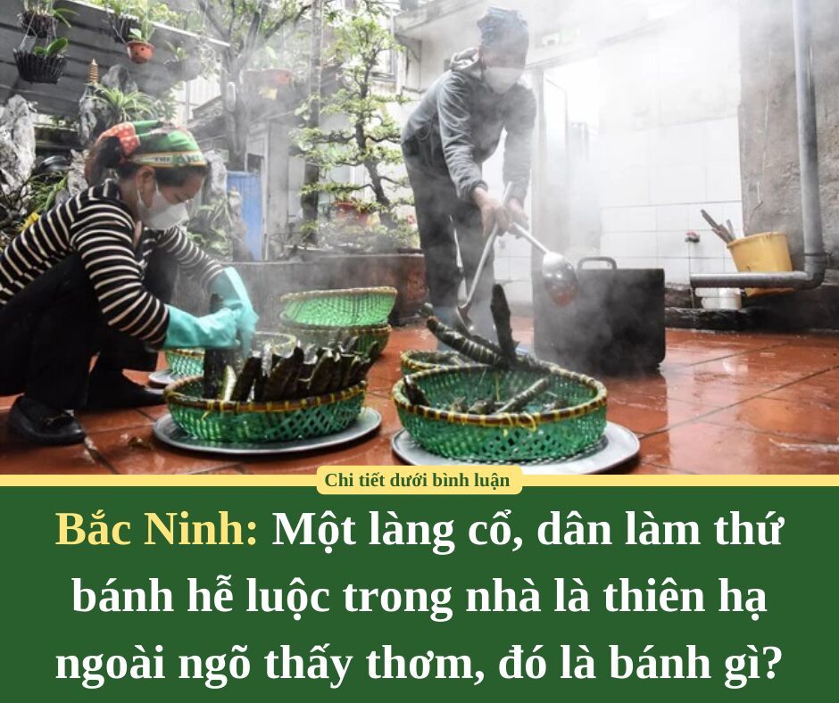 Một làng cổ ở Bắc Ninh, dân làm thứ bánh hễ luộc trong nhà là thiên hạ ngoài ngõ thấy thơm, đó là bánh gì?