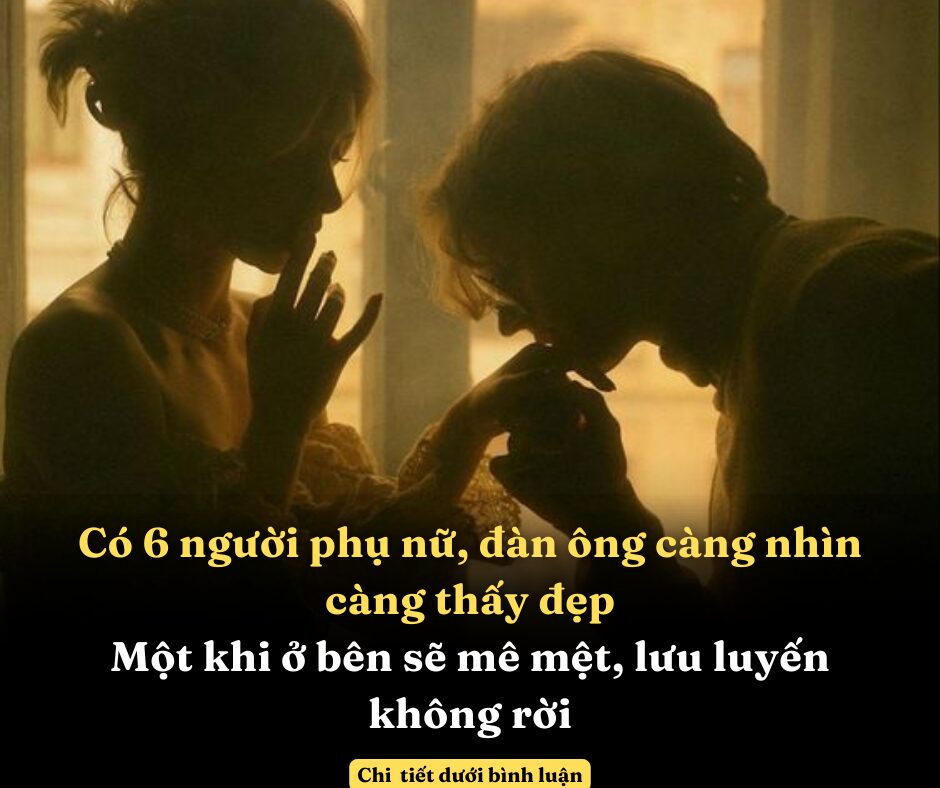 Có 6 người phụ nữ, đàn ông càng nhìn càng thấy đẹp, một khi ở bên sẽ mê mệt, lưu luyến không rời