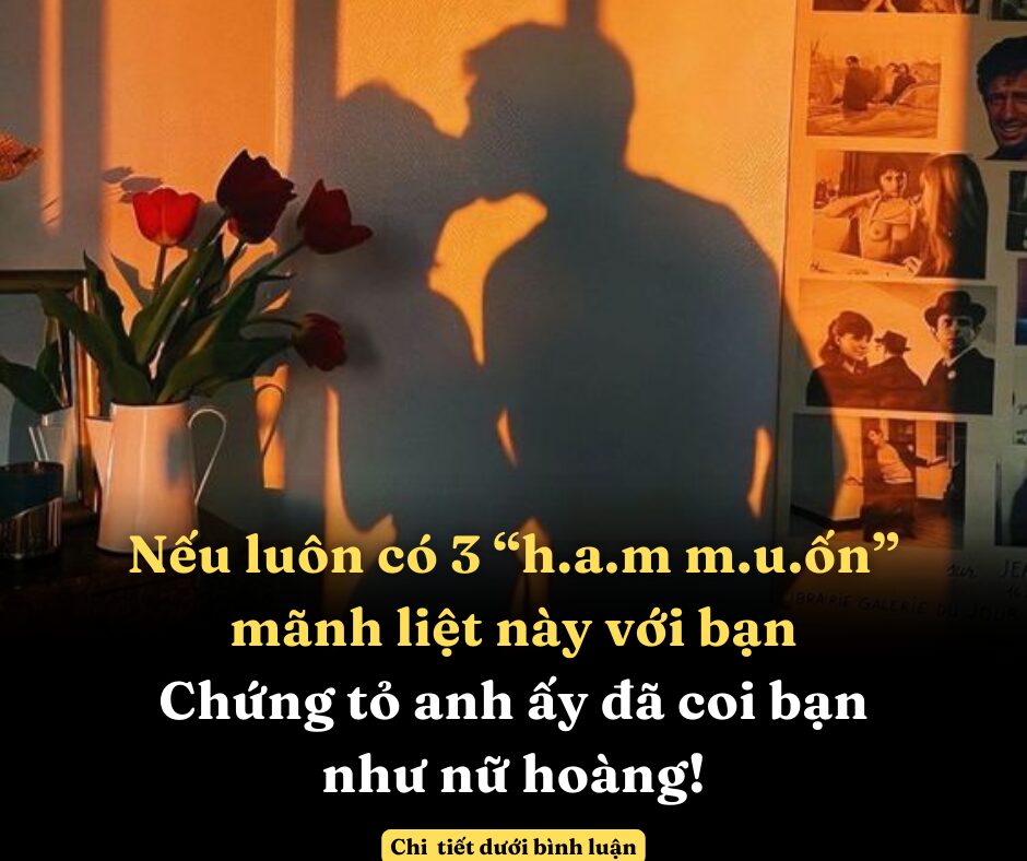 Nếu luôn có 3 “h.a.m m.u.ốn” mãnh liệt này với bạn, chứng tỏ anh ấy đã coi bạn như nữ hoàng