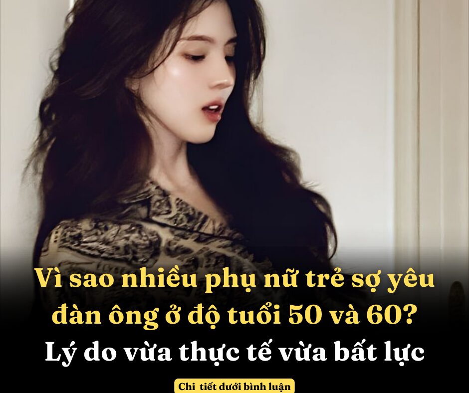 Vì sao nhiều phụ nữ trẻ sợ yêu đàn ông ở độ tuổi 50 và 60? Lý do vừa thực tế vừa bất lực