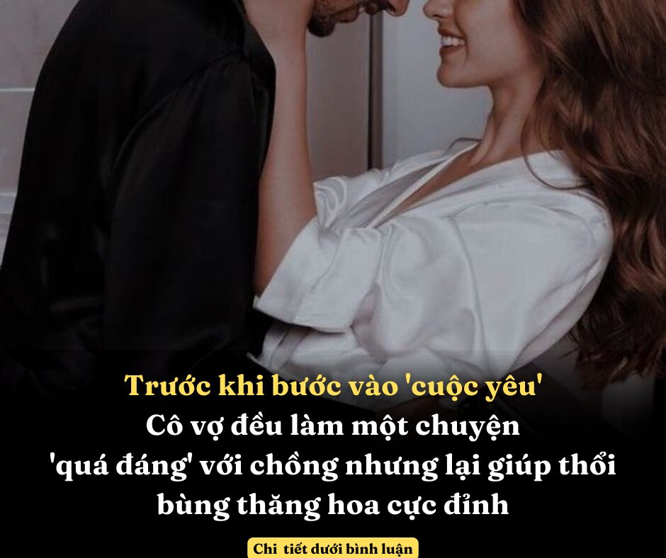 Trước khi bước vào ‘cuộc yêu’, cô vợ đều làm một chuyện ‘quá đáng’ với chồng nhưng lại giúp thổi bùng thăng hoa cực đỉnh