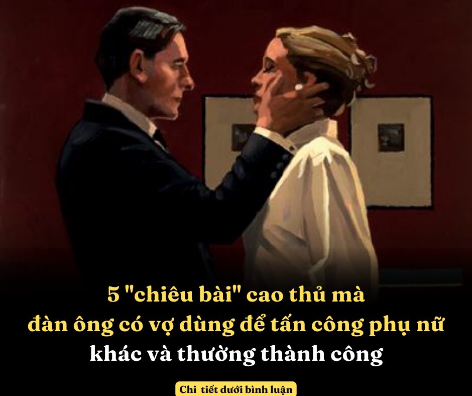 5 “chiêu bài” cao thủ mà đàn ông có vợ dùng để tấn công phụ nữ khác và thường thành công