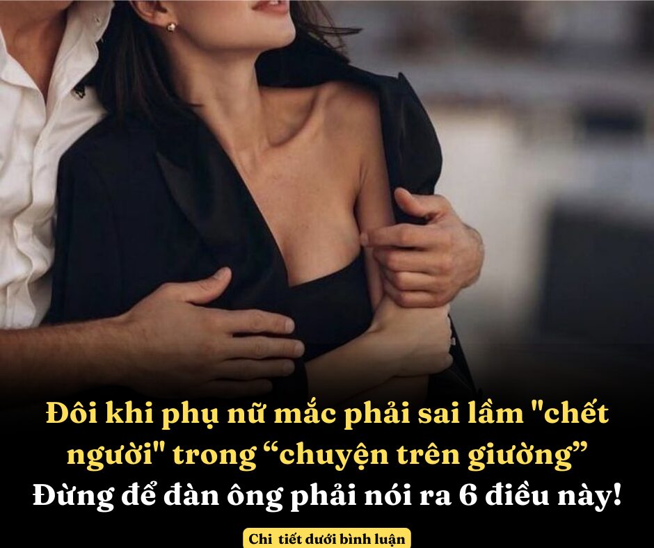 Đôi khi phụ nữ mắc phải sai lầm “chết người” trong “chuyện trên giường”, đừng để đàn ông phải nói ra vì nó chỉ gói gọn trong 6 điều này thôi!