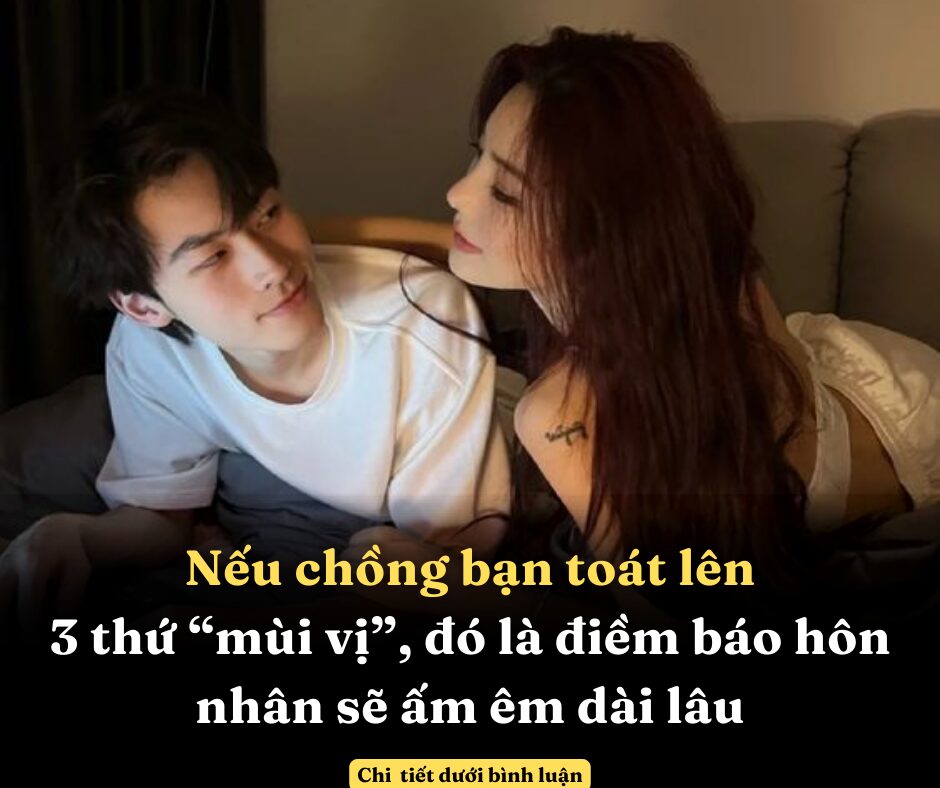 Nếu chồng bạn toát lên 3 thứ “mùi vị” này, đó là điềm báo hôn nhân sẽ ấm êm dài lâu