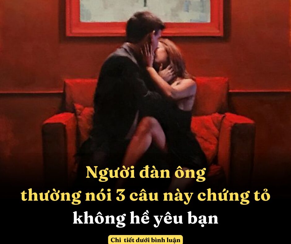 Người đàn ông thường nói 3 câu này chứng tỏ không hề yêu bạn