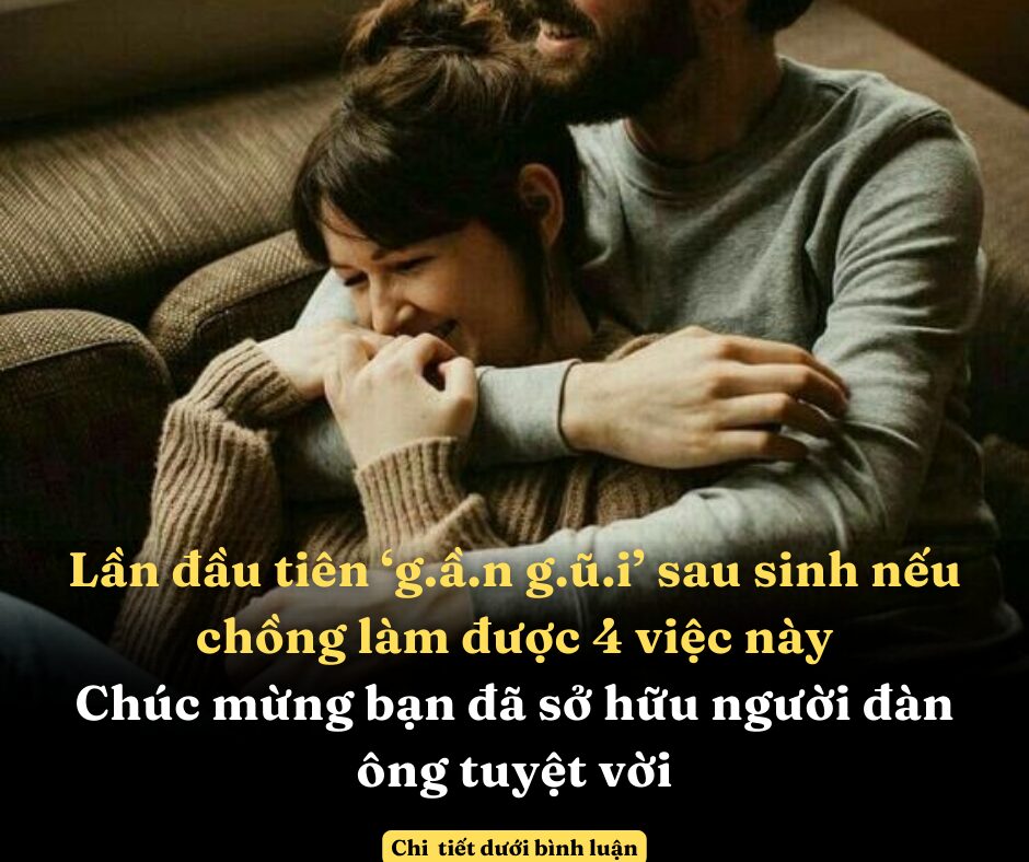 Lần đầu tiên ‘g.ầ.n g.ũ.i’ sau sinh nếu chồng làm được 4 việc này, chúc mừng bạn đã sở hữu người đàn ông tuyệt vời