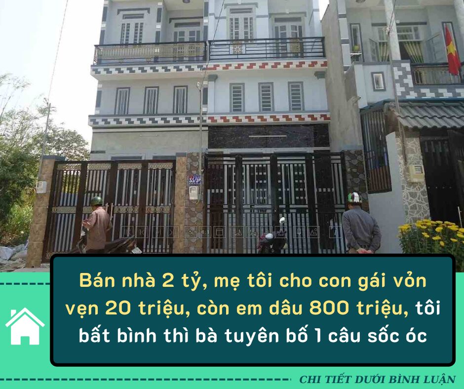 Bán nhà 2 tỷ, mẹ tôi cho con gái vỏn vẹn 20 triệu, còn em dâu 800 triệu, tôi bất bình làm loạn thì bà tuyên bố 1 câu sốc óc