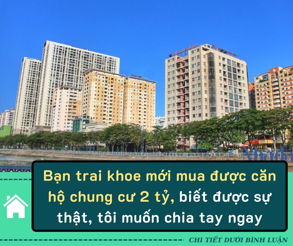 Bạn trai khoe mới mua được căn hộ chung cư 2 tỷ, biết được sự thật, tôi muốn chia tay ngay