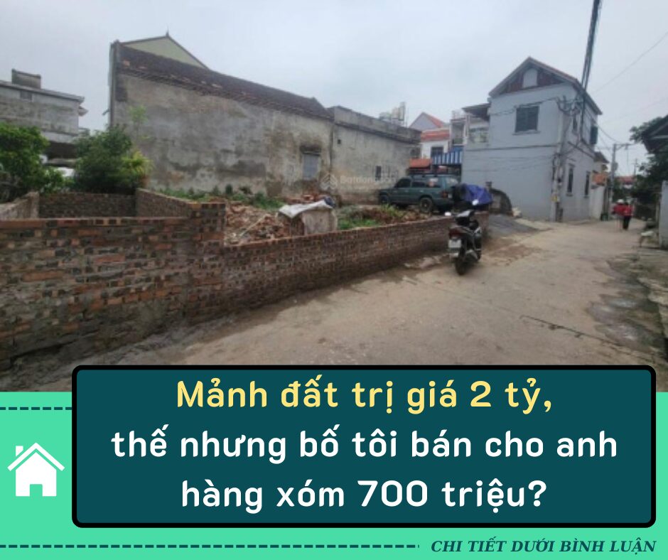 Mảnh đất trị giá 2 tỷ, thế nhưng bố tôi bán cho anh hàng xóm 700 triệu và lý do bố đưa ra khiến cả nhà choáng váng