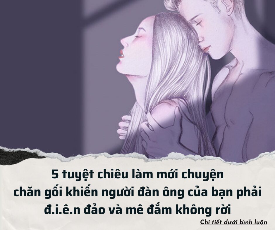 5 tuyệt chiêu làm mới chuyện chăn gối khiến người đàn ông của bạn phải đ.i.ê.n đảo và mê đắm không rời