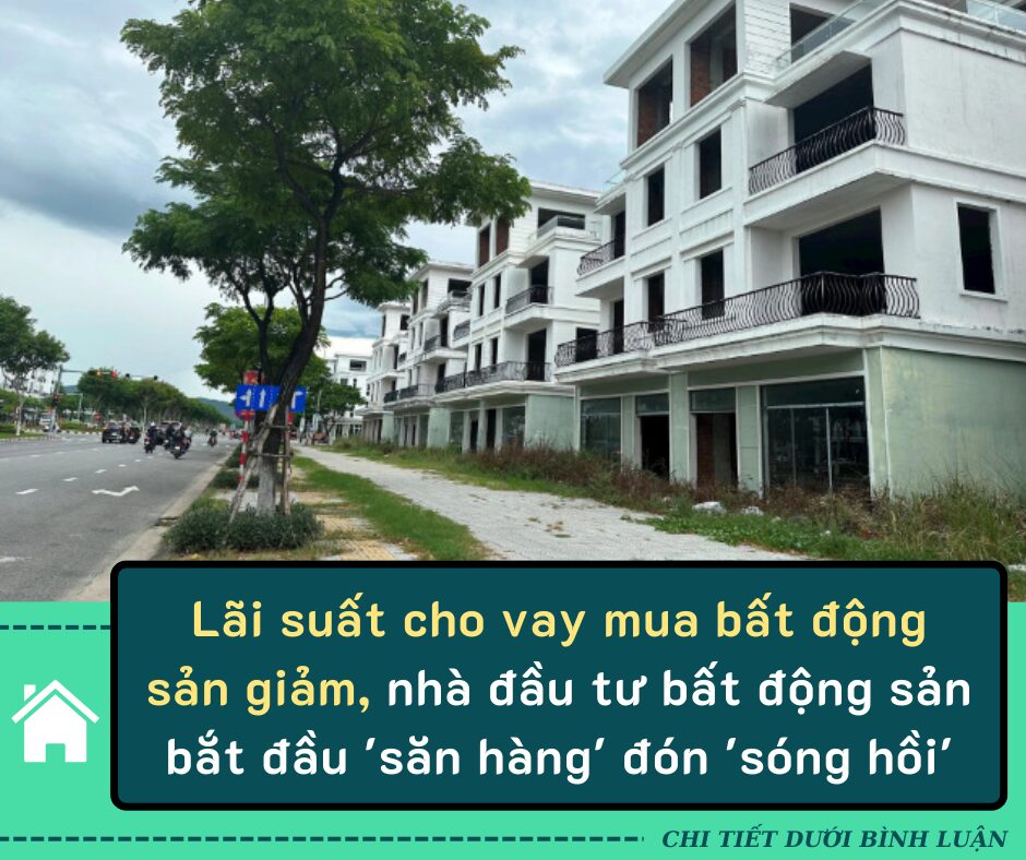 Lãi suất cho vay mua bất động sản giảm, nhà đầu tư bất động sản bắt đầu ‘săn hàng’ đón ‘sóng hồi’