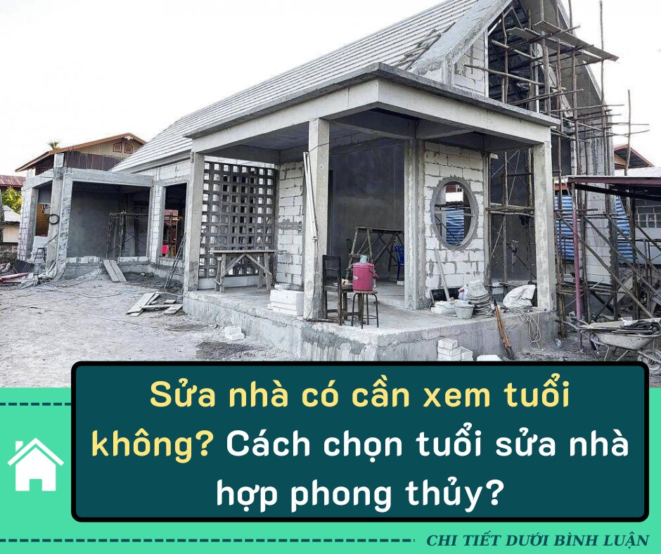 Sửa nhà có cần xem tuổi không? Cách chọn tuổi sửa nhà hợp phong thủy?